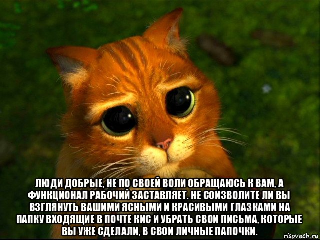  люди добрые, не по своей воли обращаюсь к вам, а функционал рабочий заставляет. не соизволите ли вы взглянуть вашими ясными и красивыми глазками на папку входящие в почте кис и убрать свои письма, которые вы уже сделали, в свои личные папочки.