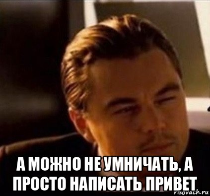  а можно не умничать, а просто написать привет