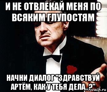 и не отвлекай меня по всяким глупостям начни диалог "здравствуй артём, как у тебя дела..?", Мем Мафия