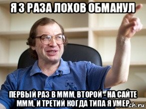 я 3 раза лохов обманул первый раз в ммм, второй - на сайте ммм, и третий когда типа я умер