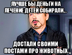 лучше бы деньги на лечение детей собирали... достали своими постами про животных