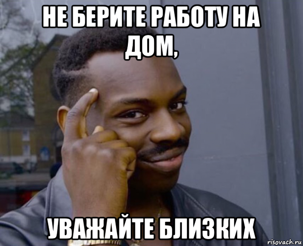 не берите работу на дом, уважайте близких