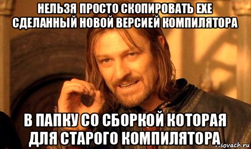 нельзя просто скопировать ехе сделанный новой версией компилятора в папку со сборкой которая для старого компилятора, Мем Нельзя просто так взять и (Боромир мем)