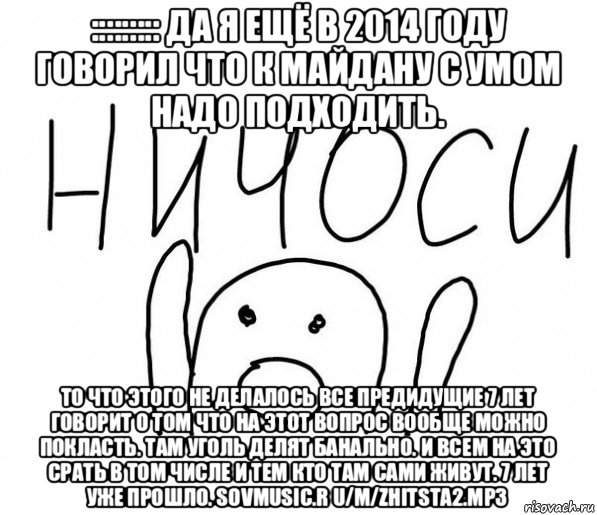 ::::::::: да я ещё в 2014 году говорил что к майдану с умом надо подходить. то что этого не делалось все предидущие 7 лет говорит о том что на этот вопрос вообще можно покласть. там уголь делят банально. и всем на это срать в том числе и тем кто там сами живут. 7 лет уже прошло. sovmusic.r u/m/zhitsta2.mp3, Мем  Ничоси