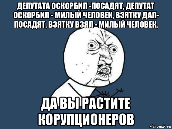 депутата оскорбил -посадят, депутат оскорбил - милый человек, взятку дал- посадят, взятку взял - милый человек, да вы растите корупционеров, Мем Ну почему