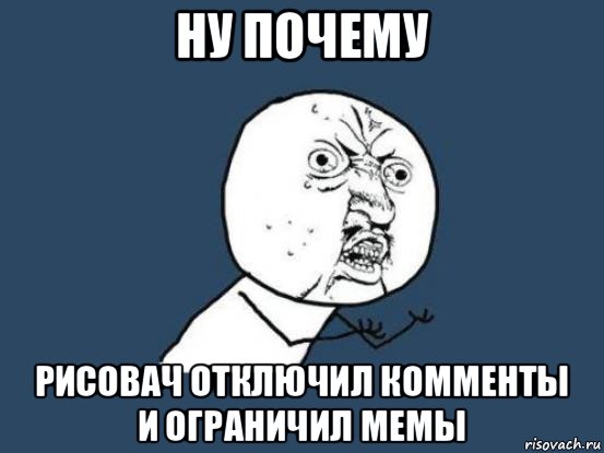 ну почему рисовач отключил комменты и ограничил мемы, Мем Ну почему