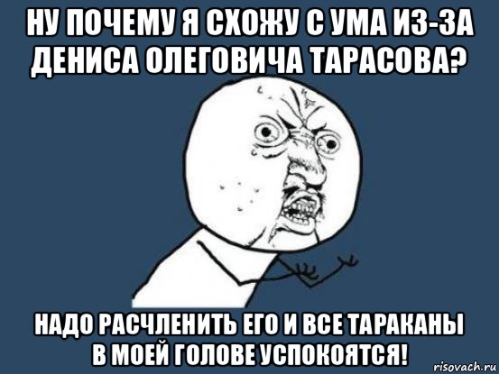 ну почему я схожу с ума из-за дениса олеговича тарасова? надо расчленить его и все тараканы в моей голове успокоятся!, Мем Ну почему