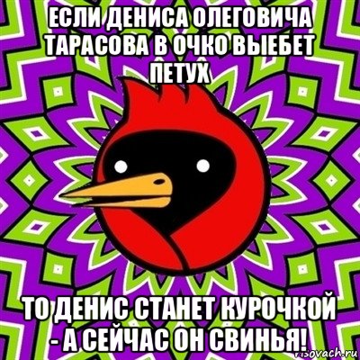 если дениса олеговича тарасова в очко выебет петух то денис станет курочкой - а сейчас он свинья!