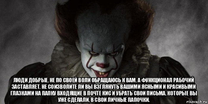  люди добрые, не по своей воли обращаюсь к вам, а функционал рабочий заставляет. не соизволите ли вы взглянуть вашими ясными и красивыми глазками на папку входящие в почте кис и убрать свои письма, которые вы уже сделали, в свои личные папочки.