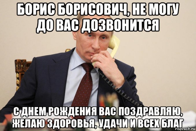 борис борисович, не могу до вас дозвонится с днем рождения вас поздравляю, желаю здоровья, удачи и всех благ