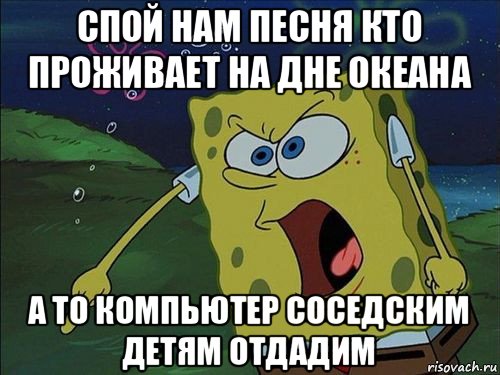 спой нам песня кто проживает на дне океана а то компьютер соседским детям отдадим