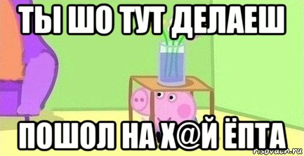 ты шо тут делаеш пошол на х@й ёпта, Мем  Свинка пеппа под столом