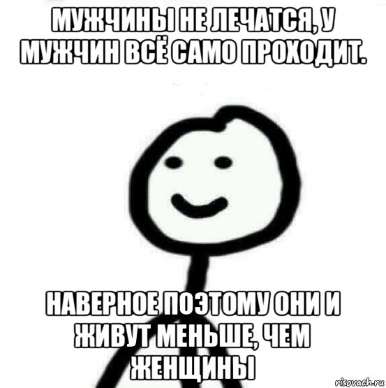 мужчины не лечатся, у мужчин всё само проходит. наверное поэтому они и живут меньше, чем женщины, Мем Теребонька (Диб Хлебушек)