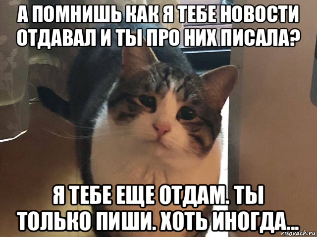 а помнишь как я тебе новости отдавал и ты про них писала? я тебе еще отдам. ты только пиши. хоть иногда..., Мем Ты только приезжай хоть иногда