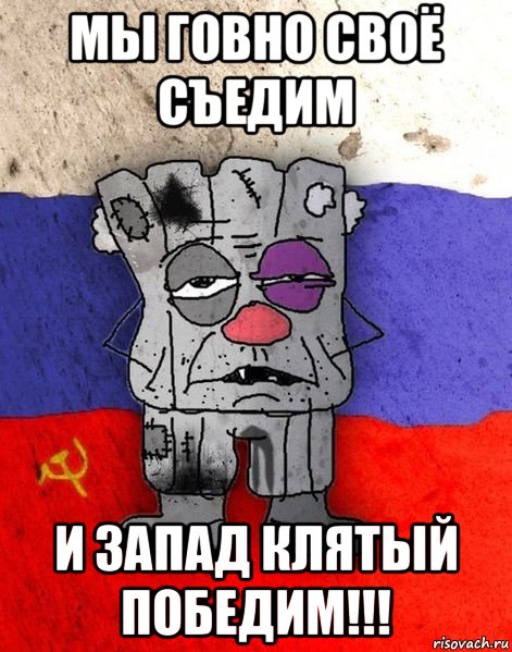 мы говно своё съедим и запад клятый победим!!!