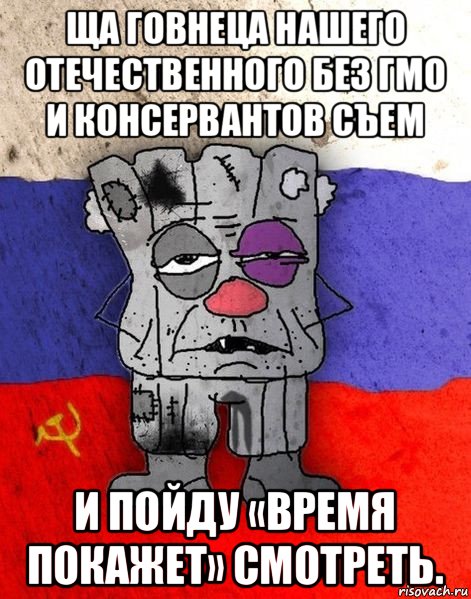 ща говнеца нашего отечественного без гмо и консервантов съем и пойду «время покажет» смотреть.