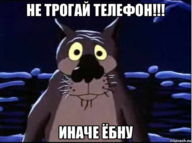 не трогай телефон!!! иначе ёбну