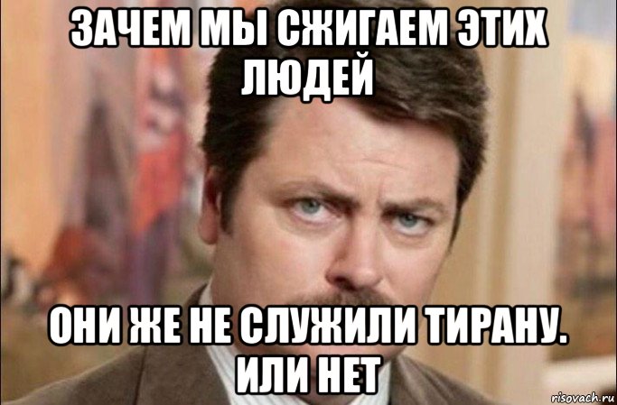 зачем мы сжигаем этих людей они же не служили тирану. или нет, Мем  Я человек простой