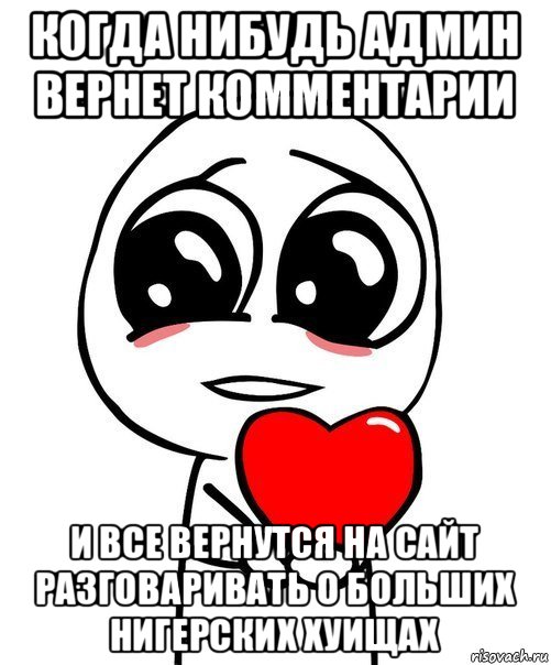 когда нибудь админ вернет комментарии и все вернутся на сайт разговаривать о больших нигерских хуищах, Мем  Я тебя люблю