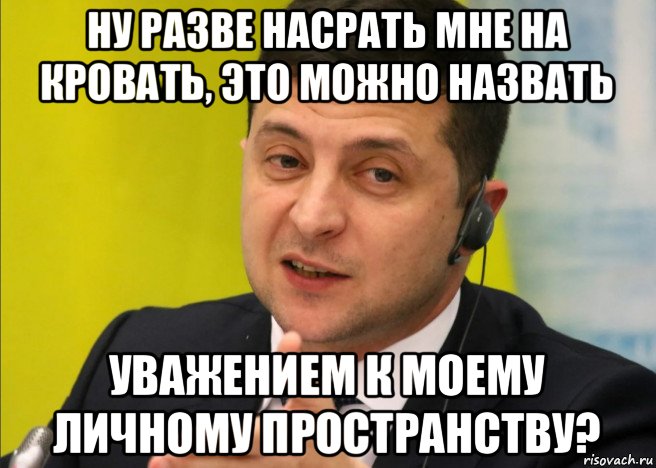 ну разве насрать мне на кровать, это можно назвать уважением к моему личному пространству?, Мем ЗЕЛЕНСКИЙ