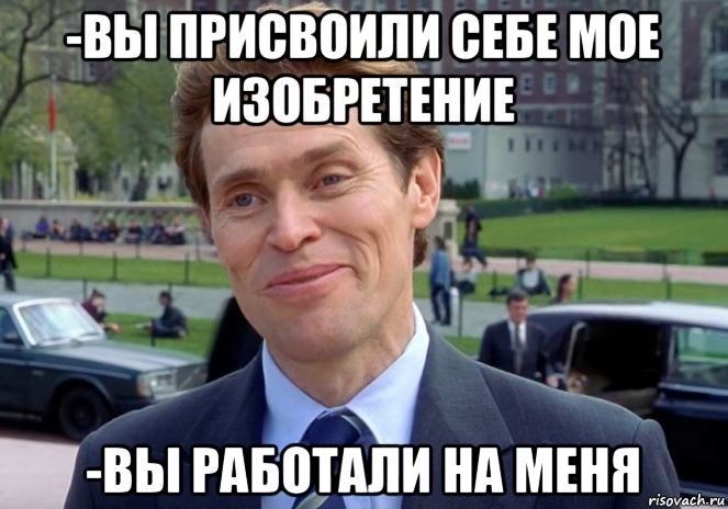 -вы присвоили себе мое изобретение -вы работали на меня, Мем Знаете я и сам своего рода учёный